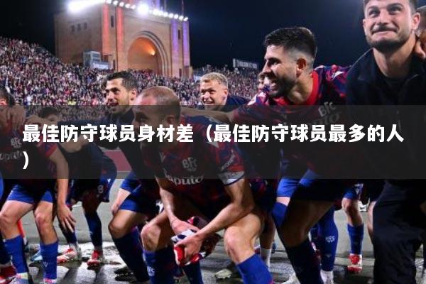 最佳防守球员身材差（最佳防守球员最多的人）