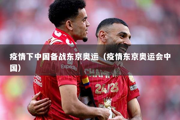 疫情下中国备战东京奥运（疫情东京奥运会中国）