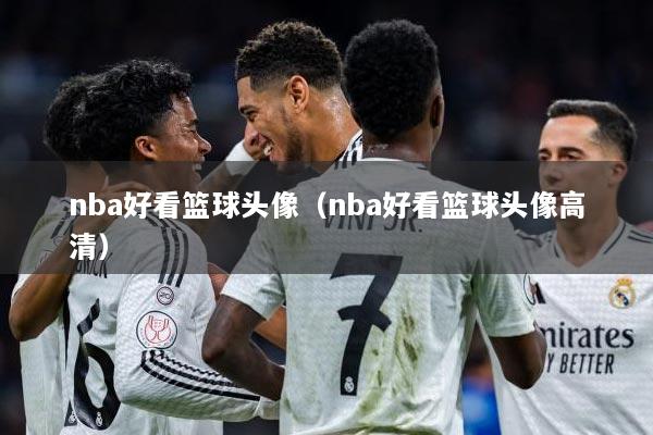 nba好看篮球头像（nba好看篮球头像高清）