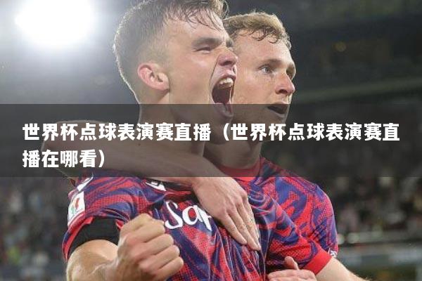 世界杯点球表演赛直播（世界杯点球表演赛直播在哪看）