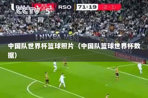 中国队世界杯篮球照片（中国队篮球世界杯数据）