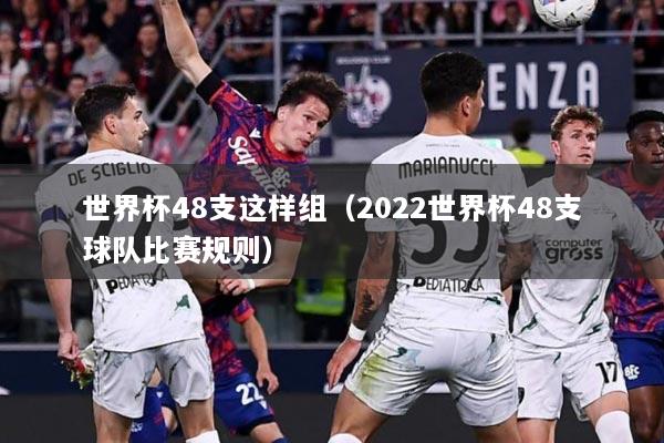 世界杯48支这样组（2022世界杯48支球队比赛规则）