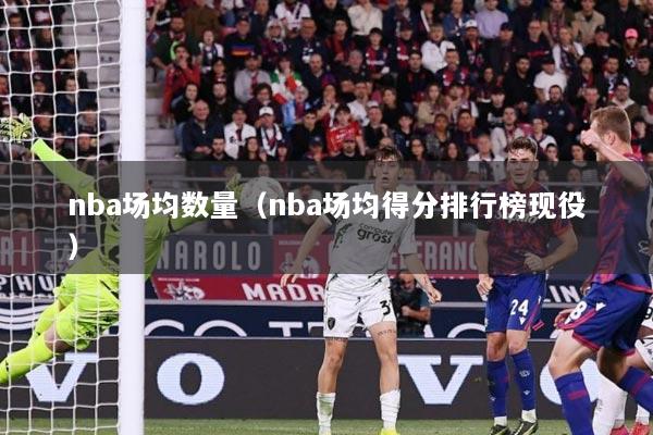 nba场均数量（nba场均得分排行榜现役）