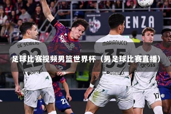 足球比赛视频男篮世界杯（男足球比赛直播）