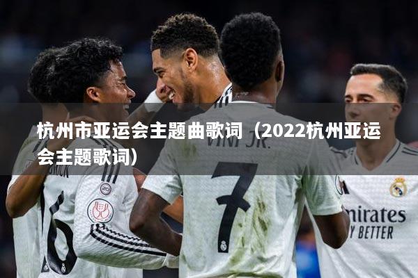 杭州市亚运会主题曲歌词（2022杭州亚运会主题歌词）