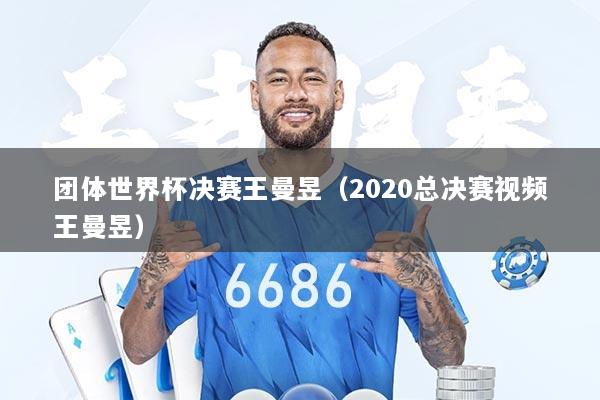 团体世界杯决赛王曼昱（2020总决赛视频王曼昱）
