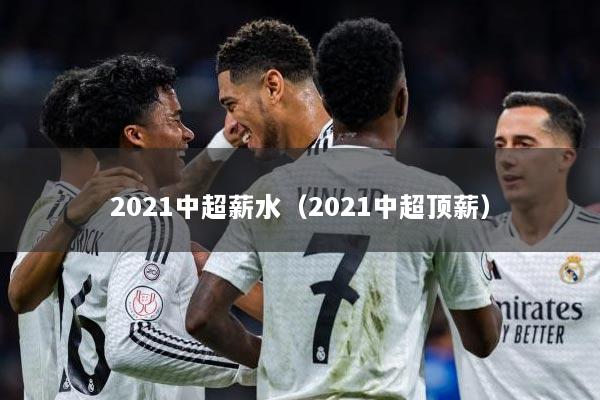 2021中超薪水（2021中超顶薪）