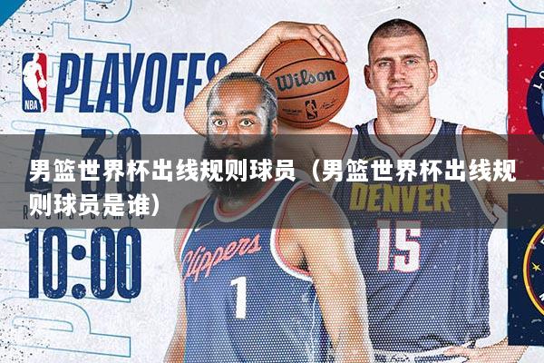 男篮世界杯出线规则球员（男篮世界杯出线规则球员是谁）