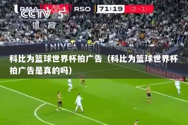 科比为篮球世界杯拍广告（科比为篮球世界杯拍广告是真的吗）