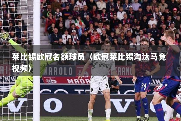 莱比锡欧冠名额球员（欧冠莱比锡淘汰马竞 视频）