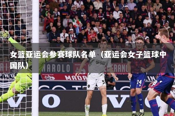 女篮亚运会参赛球队名单（亚运会女子篮球中国队）