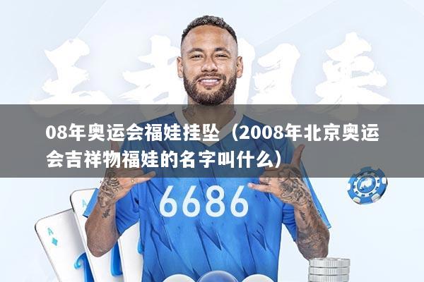 08年奥运会福娃挂坠（2008年北京奥运会吉祥物福娃的名字叫什么）
