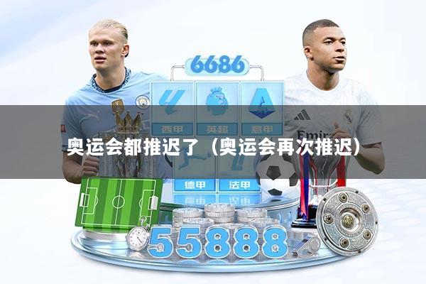 奥运会都推迟了（奥运会再次推迟）