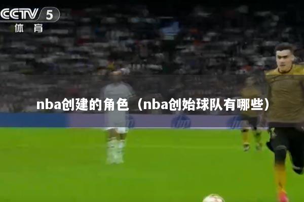 nba创建的角色（nba创始球队有哪些）