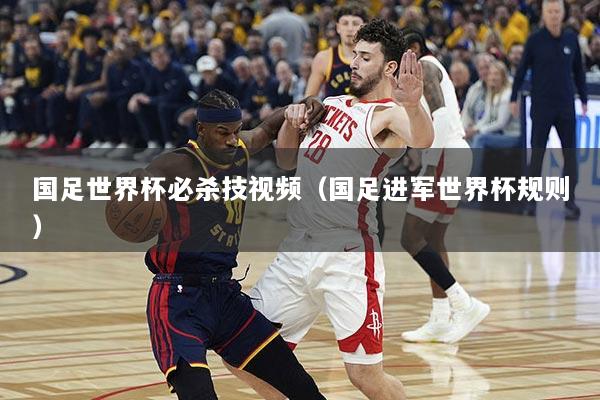 国足世界杯必杀技视频（国足进军世界杯规则）