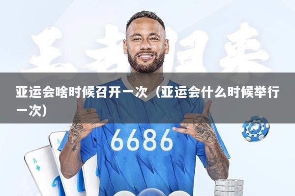 亚运会啥时候召开一次（亚运会什么时候举行一次）