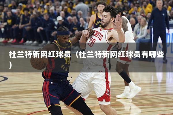 杜兰特新网红球员（杜兰特新网红球员有哪些）