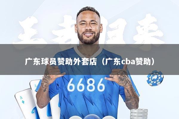 广东球员赞助外套店（广东cba赞助）