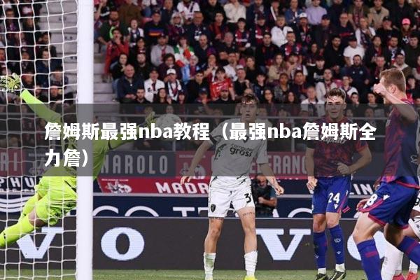 詹姆斯最强nba教程（最强nba詹姆斯全力詹）