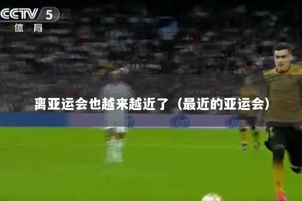 离亚运会也越来越近了（最近的亚运会）