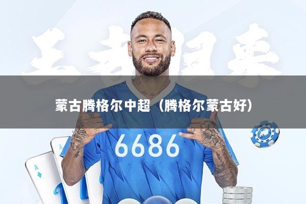 蒙古腾格尔中超（腾格尔蒙古好）